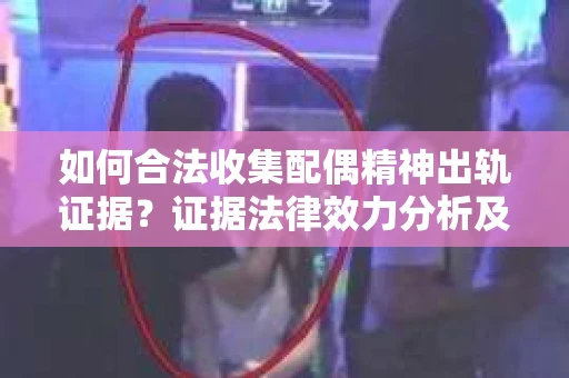如何合法收集配偶精神出轨证据？证据法律效力分析及合法取证方法