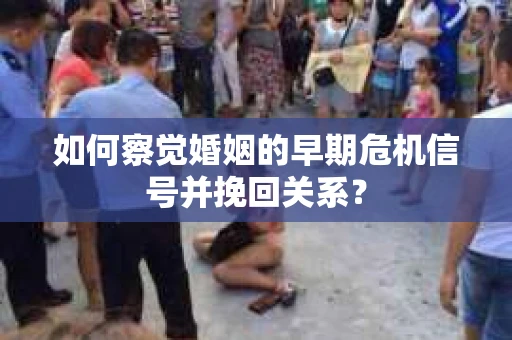 如何察觉婚姻的早期危机信号并挽回关系？