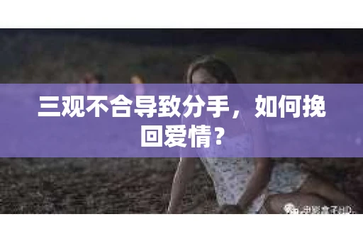 三观不合导致分手，如何挽回爱情？