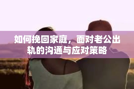如何挽回家庭，面对老公出轨的沟通与应对策略
