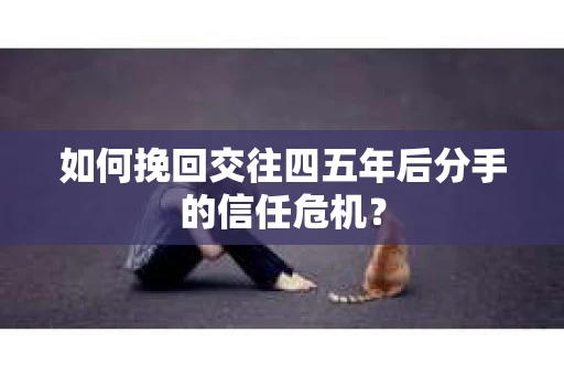 如何挽回交往四五年后分手的信任危机？