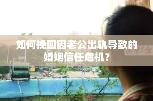 如何挽回因老公出轨导致的婚姻信任危机？