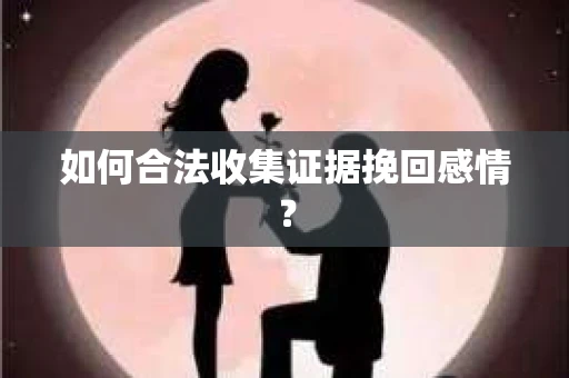如何合法收集证据挽回感情？