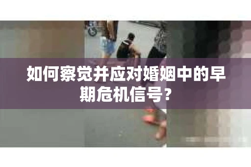 如何察觉并应对婚姻中的早期危机信号？