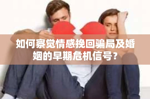 如何察觉情感挽回骗局及婚姻的早期危机信号？