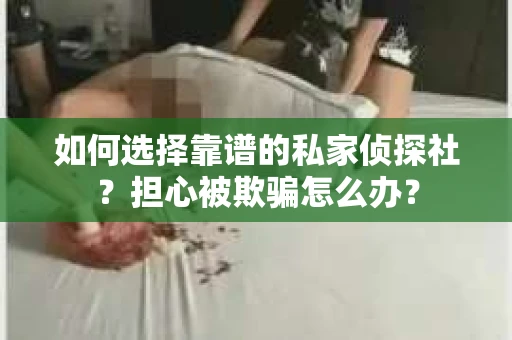 如何选择靠谱的私家侦探社？担心被欺骗怎么办？