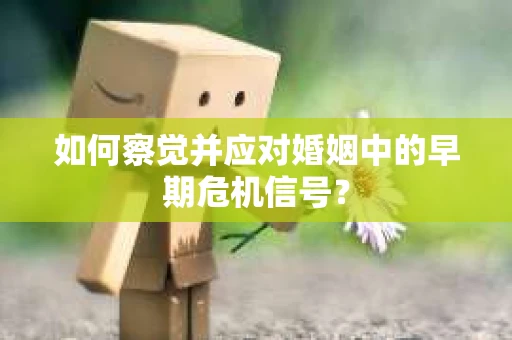 如何察觉并应对婚姻中的早期危机信号？