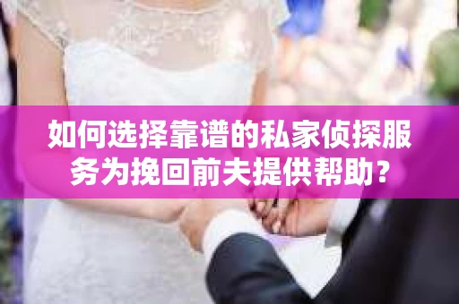 如何选择靠谱的私家侦探服务为挽回前夫提供帮助？