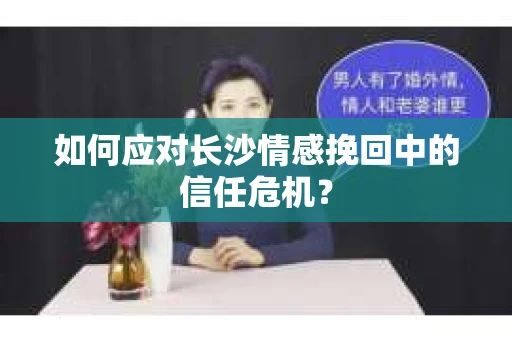 如何应对长沙情感挽回中的信任危机？