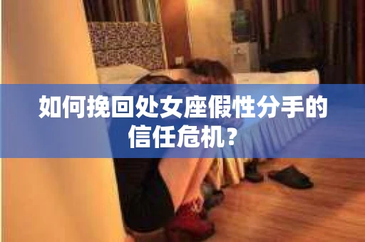 如何挽回处女座假性分手的信任危机？