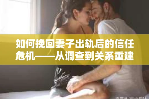 如何挽回妻子出轨后的信任危机——从调查到关系重建的全方位指南
