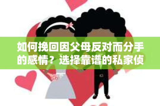 如何挽回因父母反对而分手的感情？选择靠谱的私家侦探社怎么办？