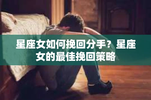 星座女如何挽回分手？星座女的最佳挽回策略