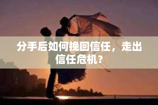 分手后如何挽回信任，走出信任危机？