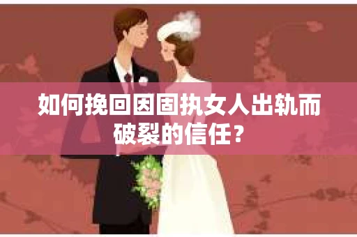 如何挽回因固执女人出轨而破裂的信任？
