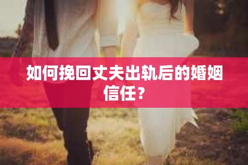 如何挽回丈夫出轨后的婚姻信任？