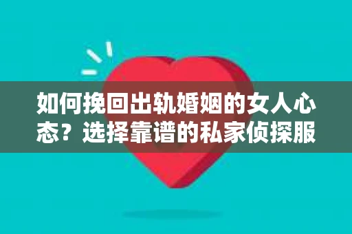 如何挽回出轨婚姻的女人心态？选择靠谱的私家侦探服务指南
