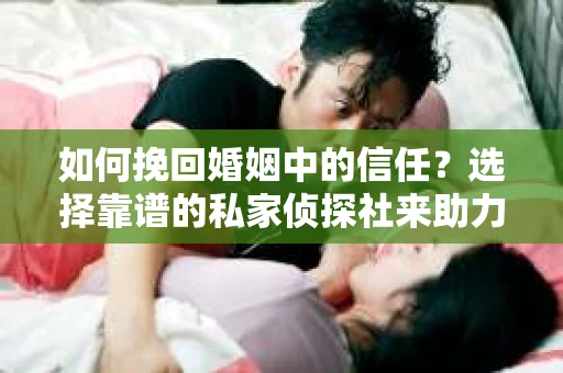 如何挽回婚姻中的信任？选择靠谱的私家侦探社来助力