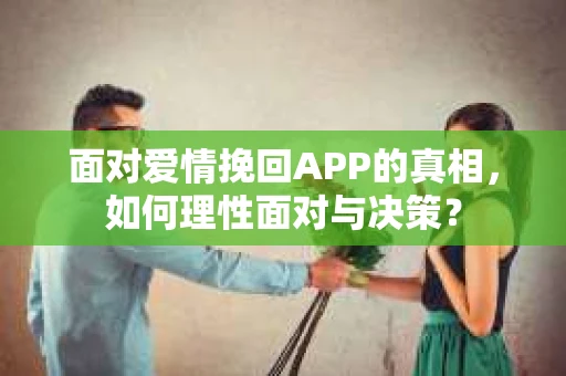 面对爱情挽回APP的真相，如何理性面对与决策？