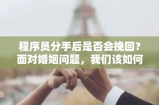 程序员分手后是否会挽回？面对婚姻问题，我们该如何应对？