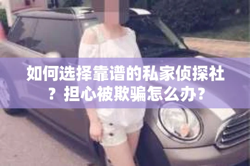如何选择靠谱的私家侦探社？担心被欺骗怎么办？