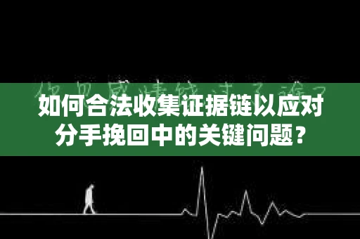 如何合法收集证据链以应对分手挽回中的关键问题？