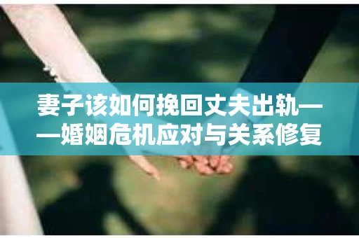 妻子该如何挽回丈夫出轨——婚姻危机应对与关系修复全攻略
