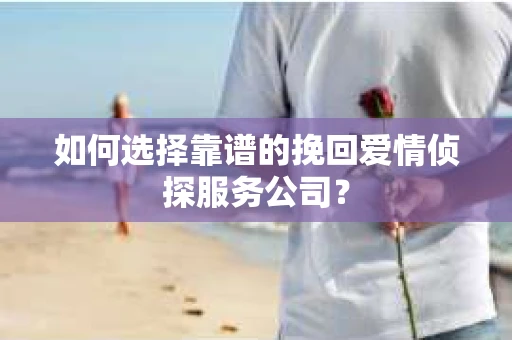 如何选择靠谱的挽回爱情侦探服务公司？