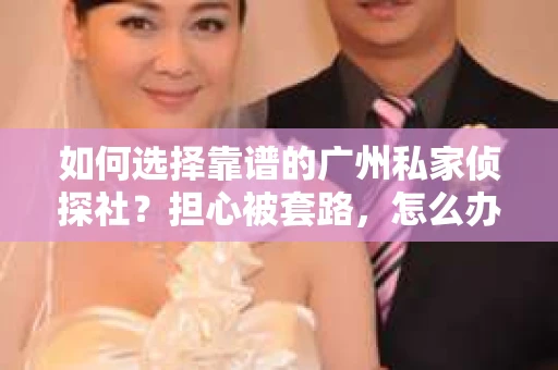 如何选择靠谱的广州私家侦探社？担心被套路，怎么办？