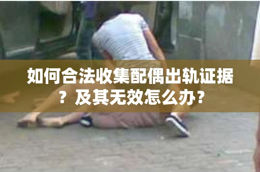 如何合法收集配偶出轨证据？及其无效怎么办？