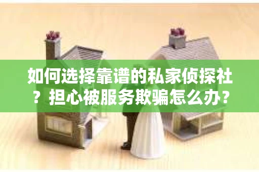 如何选择靠谱的私家侦探社？担心被服务欺骗怎么办？