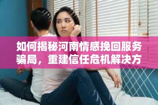 如何揭秘河南情感挽回服务骗局，重建信任危机解决方案？