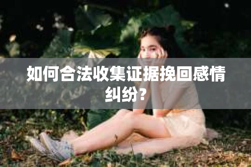 如何合法收集证据挽回感情纠纷？
