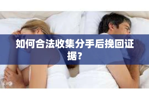 如何合法收集分手后挽回证据？