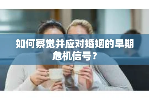 如何察觉并应对婚姻的早期危机信号？