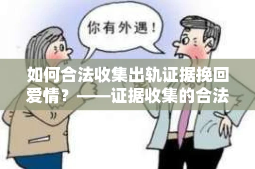 如何合法收集出轨证据挽回爱情？——证据收集的合法性与有效性解析