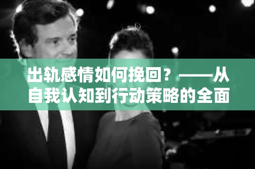 出轨感情如何挽回？——从自我认知到行动策略的全面解析