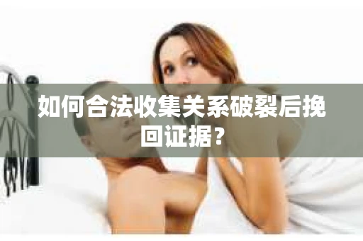 如何合法收集关系破裂后挽回证据？