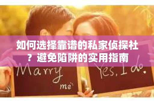 如何选择靠谱的私家侦探社？避免陷阱的实用指南