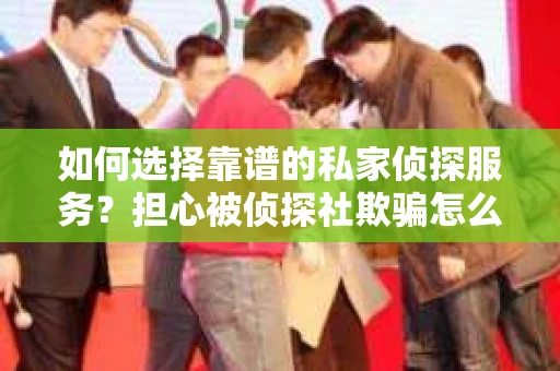 如何选择靠谱的私家侦探服务？担心被侦探社欺骗怎么办？