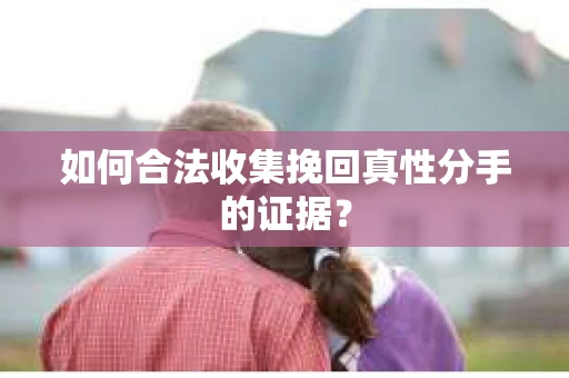 如何合法收集挽回真性分手的证据？
