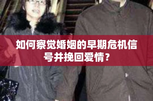 如何察觉婚姻的早期危机信号并挽回爱情？