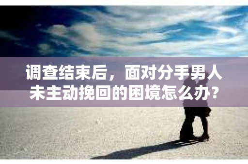 调查结束后，面对分手男人未主动挽回的困境怎么办？