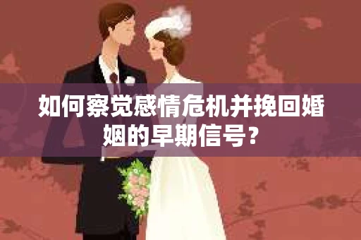 如何察觉感情危机并挽回婚姻的早期信号？