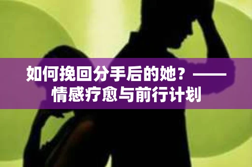 如何挽回分手后的她?——情感疗愈与前行计划 如何挽回分手后的她?——情感疗愈与前行计划