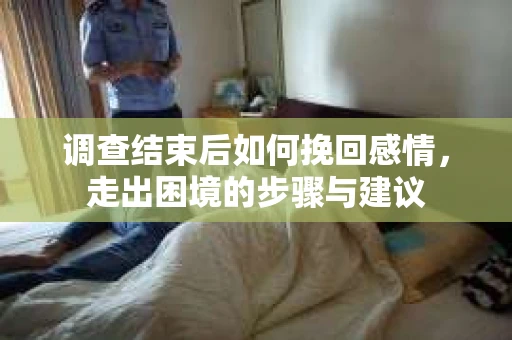 调查结束后如何挽回感情，走出困境的步骤与建议