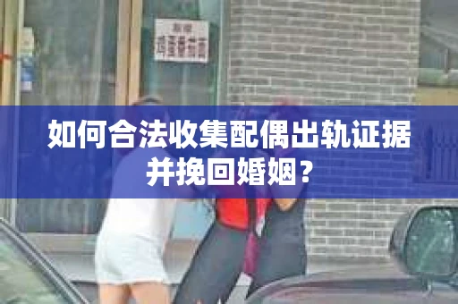 如何合法收集配偶出轨证据并挽回婚姻？