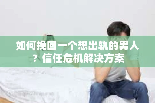 如何挽回一个想出轨的男人？信任危机解决方案