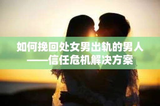 如何挽回处女男出轨的男人——信任危机解决方案