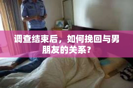 调查结束后，如何挽回与男朋友的关系？